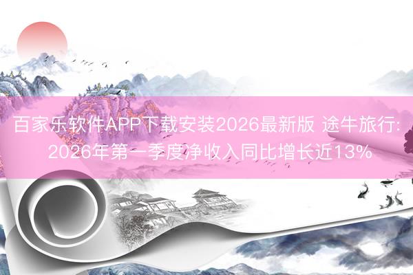 百家乐软件APP下载安装2026最新版 途牛旅行: 2026年第一季度净收入同比增长近13%