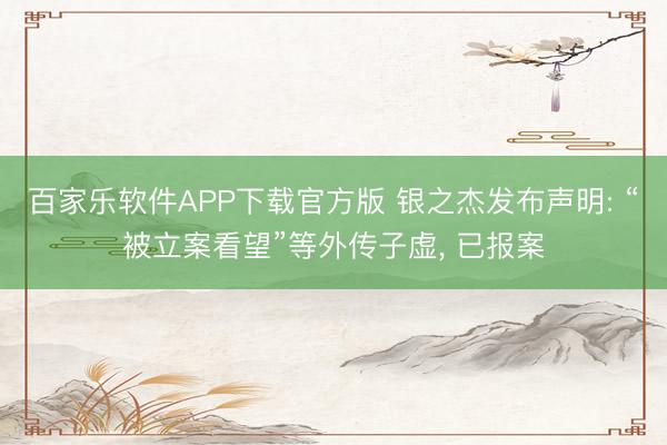 百家乐软件APP下载官方版 银之杰发布声明: “被立案看望”等外传子虚， 已报案