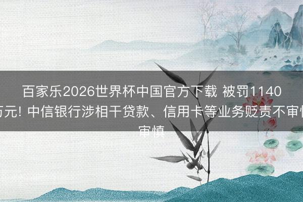 百家乐2026世界杯中国官方下载 被罚1140万元! 中信银行涉相干贷款、信用卡等业务贬责不审慎