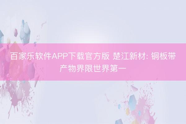 百家乐软件APP下载官方版 楚江新材: 铜板带产物界限世界第一