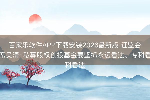 百家乐软件APP下载安装2026最新版 证监会主席吴清: 私募股权创投基金要坚抓永远看法、专科看法