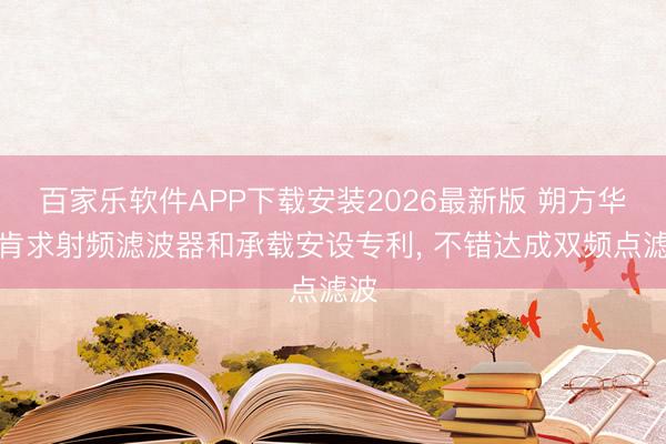 百家乐软件APP下载安装2026最新版 朔方华创肯求射频滤波器和承载安设专利， 不错达成双频点滤波