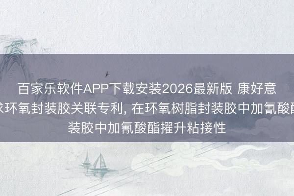 百家乐软件APP下载安装2026最新版 康好意思特科技苦求环氧封装胶关联专利, 在环氧树脂封装胶中加氰酸酯擢升粘接性