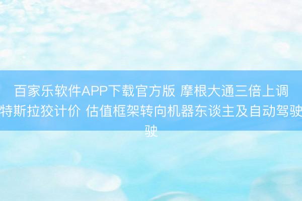 百家乐软件APP下载官方版 摩根大通三倍上调特斯拉狡计价 估值框架转向机器东谈主及自动驾驶