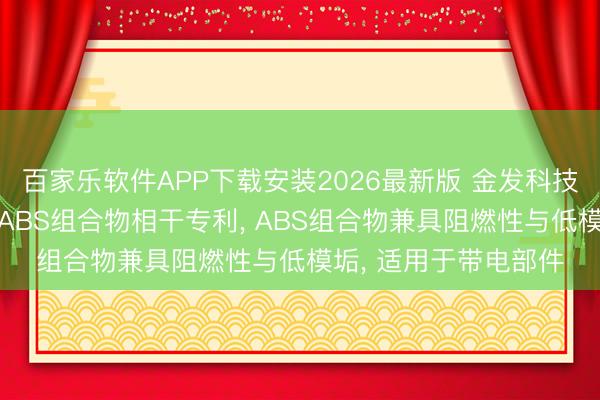 百家乐软件APP下载安装2026最新版 金发科技等3家公司共同肯求ABS组合物相干专利， ABS组合物兼具阻燃性与低模垢， 适用于带电部件