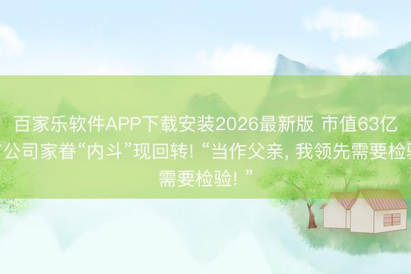 百家乐软件APP下载安装2026最新版 市值63亿上市公司家眷“内斗”现回转! “当作父亲， 我领先需要检验! ”