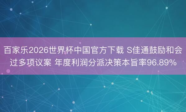 百家乐2026世界杯中国官方下载 S佳通鼓励和会过多项议案 年度利润分派决策本旨率96.89%