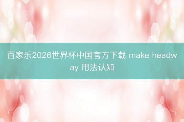 百家乐2026世界杯中国官方下载 make headway 用法认知