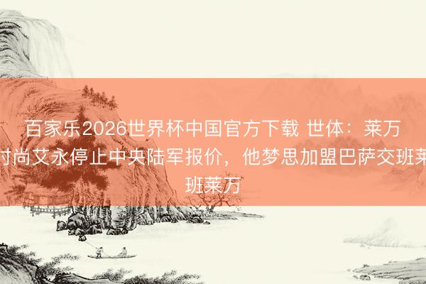 百家乐2026世界杯中国官方下载 世体：莱万特时尚艾永停止中央陆军报价，他梦思加盟巴萨交班莱万