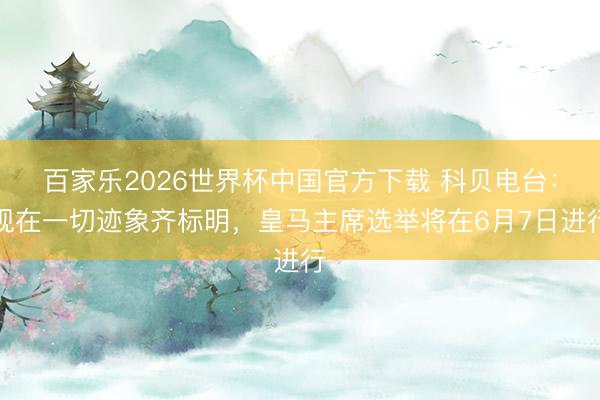 百家乐2026世界杯中国官方下载 科贝电台：现在一切迹象齐标明，皇马主席选举将在6月7日进行