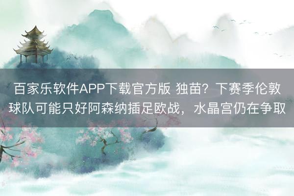 百家乐软件APP下载官方版 独苗？下赛季伦敦球队可能只好阿森纳插足欧战，水晶宫仍在争取