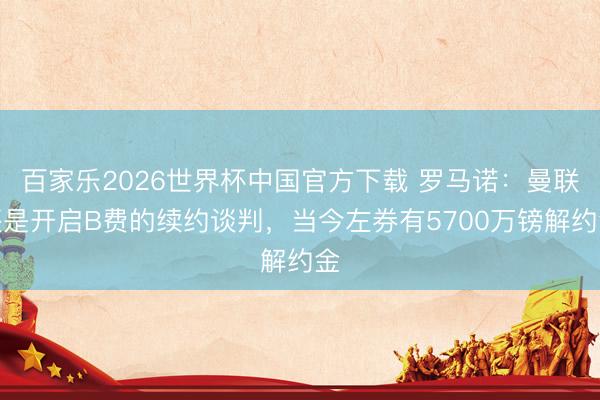 百家乐2026世界杯中国官方下载 罗马诺:曼联还是开启B费的续约谈判,当今左券有5700万镑解约金