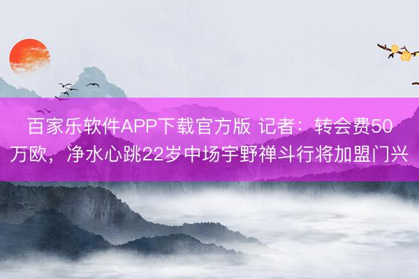 百家乐软件APP下载官方版 记者：转会费50万欧，净水心跳22岁中场宇野禅斗行将加盟门兴