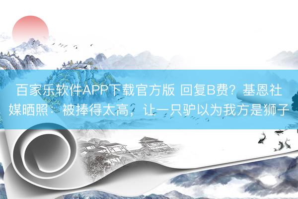 百家乐软件APP下载官方版 回复B费？基恩社媒晒照：被捧得太高，让一只驴以为我方是狮子