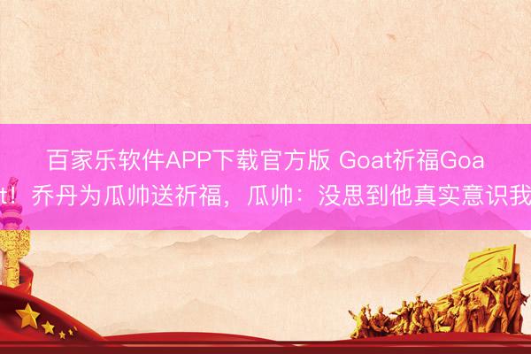 百家乐软件APP下载官方版 Goat祈福Goat!乔丹为瓜帅送祈福,瓜帅:没思到他真实意识我