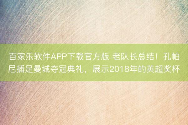 百家乐软件APP下载官方版 老队长总结!孔帕尼插足曼城夺冠典礼,展示2018年的英超奖杯