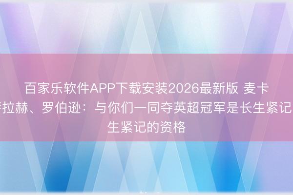 百家乐软件APP下载安装2026最新版 麦卡告别萨拉赫、罗伯逊：与你们一同夺英超冠军是长生紧记的资格