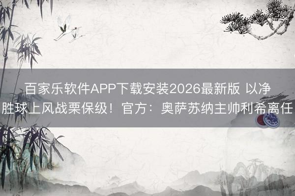 百家乐软件APP下载安装2026最新版 以净胜球上风战栗保级！官方：奥萨苏纳主帅利希离任
