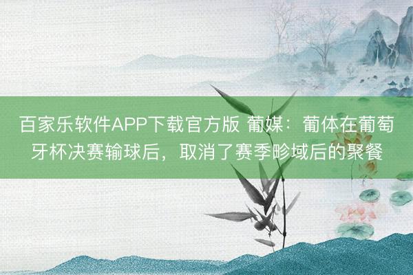 百家乐软件APP下载官方版 葡媒：葡体在葡萄牙杯决赛输球后，取消了赛季畛域后的聚餐