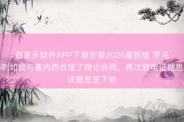 百家乐软件APP下载安装2026最新版 罗马诺：热刺如故与塞内西收尾了理论合同，再次致电证据思签下他