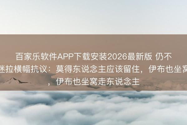 百家乐软件APP下载安装2026最新版 仍不悦!米兰球迷拉横幅抗议:莫得东说念主应该留住,伊布也坐窝走东说念主
