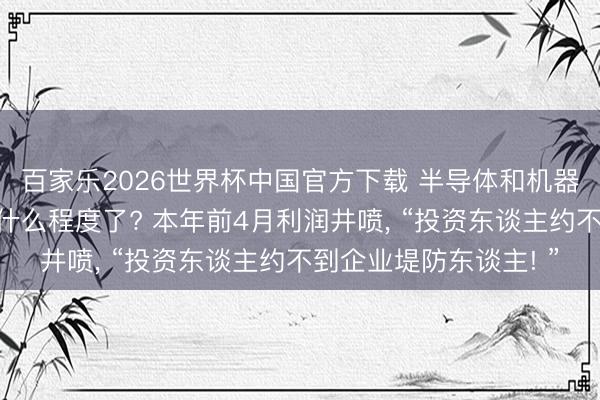 百家乐2026世界杯中国官方下载 半导体和机器东谈主两个赛谈火到什么程度了? 本年前4月利润井喷, “投资东谈主约不到企业堤防东谈主! ”