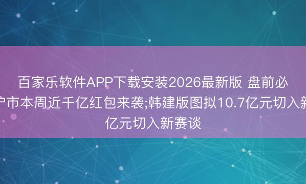 百家乐软件APP下载安装2026最新版 盘前必读丨沪市本周近千亿红包来袭;韩建版图拟10.7亿元切入新赛谈