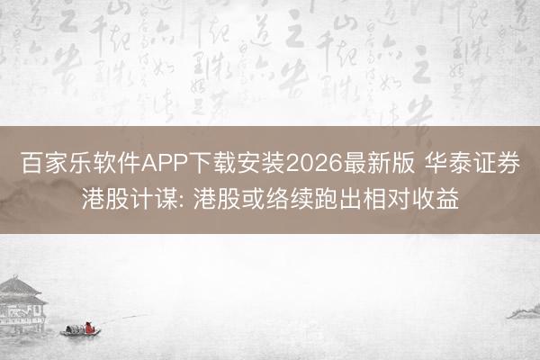 百家乐软件APP下载安装2026最新版 华泰证券港股计谋: 港股或络续跑出相对收益