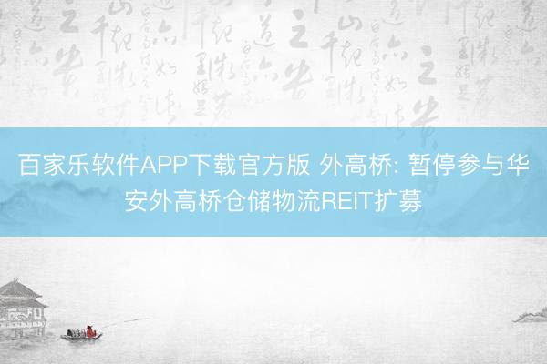 百家乐软件APP下载官方版 外高桥: 暂停参与华安外高桥仓储物流REIT扩募