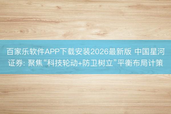 百家乐软件APP下载安装2026最新版 中国星河证券: 聚焦“科技轮动+防卫树立”平衡布局计策