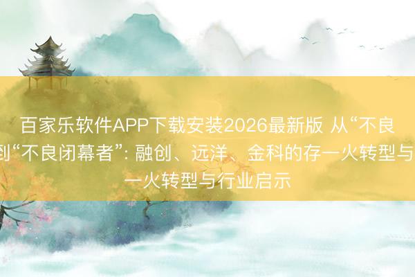 百家乐软件APP下载安装2026最新版 从“不良制造者”到“不良闭幕者”: 融创、远洋、金科的存一火转型与行业启示