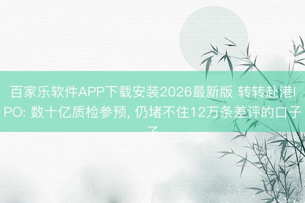 百家乐软件APP下载安装2026最新版 转转赴港IPO: 数十亿质检参预， 仍堵不住12万条差评的口子
