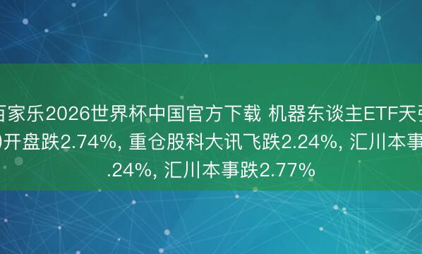 百家乐2026世界杯中国官方下载 机器东谈主ETF天弘(159770)开盘跌2.74%， 重仓股科大讯飞跌2.24%， 汇川本事跌2.77%