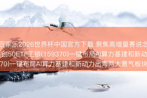 百家乐2026世界杯中国官方下载 聚焦高增量赛说念， 创业板指无间走强， 创50ETF工银(159370)一键布局AI算力基建和新动力出海两大景气板块