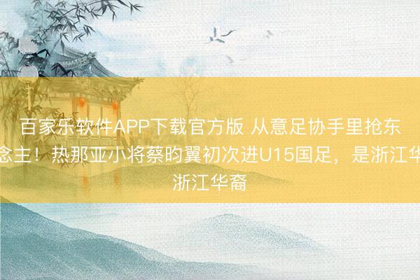百家乐软件APP下载官方版 从意足协手里抢东说念主！热那亚小将蔡昀翼初次进U15国足，是浙江华裔