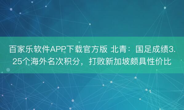 百家乐软件APP下载官方版 北青:国足成绩3.25个海外名次积分,打败新加坡颇具性价比