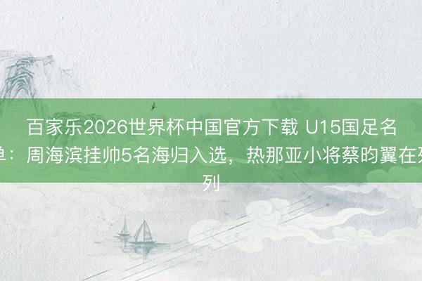 百家乐2026世界杯中国官方下载 U15国足名单:周海滨挂帅5名海归入选,热那亚小将蔡昀翼在列