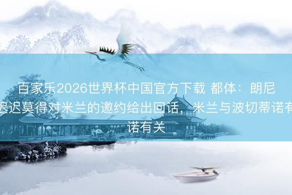 百家乐2026世界杯中国官方下载 都体：朗尼克迟迟莫得对米兰的邀约给出回话，米兰与波切蒂诺有关