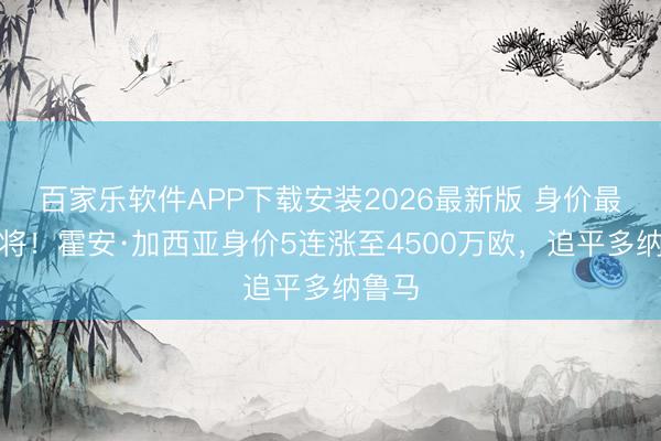 百家乐软件APP下载安装2026最新版 身价最高门将！霍安·加西亚身价5连涨至4500万欧，追平多纳鲁马
