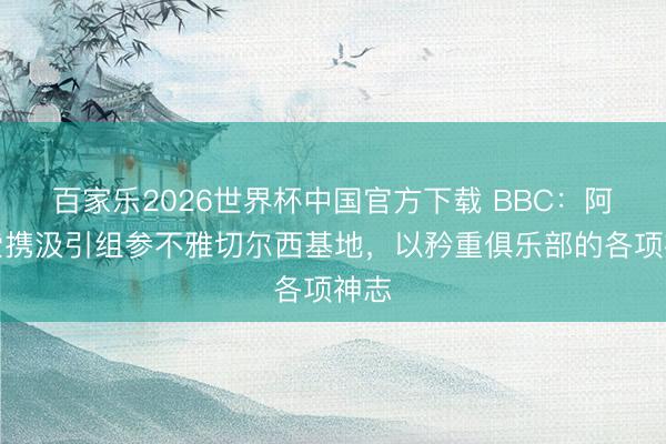 百家乐2026世界杯中国官方下载 BBC：阿隆索携汲引组参不雅切尔西基地，以矜重俱乐部的各项神志