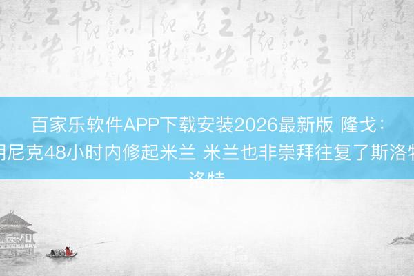 百家乐软件APP下载安装2026最新版 隆戈：朗尼克48小时内修起米兰 米兰也非崇拜往复了斯洛特