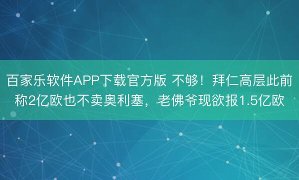 百家乐软件APP下载官方版 不够！拜仁高层此前称2亿欧也不卖奥利塞，老佛爷现欲报1.5亿欧