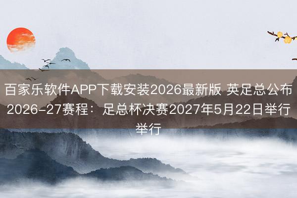 百家乐软件APP下载安装2026最新版 英足总公布2026-27赛程:足总杯决赛2027年5月22日举行