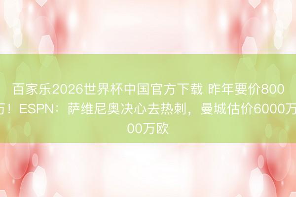 百家乐2026世界杯中国官方下载 昨年要价8000万！ESPN：萨维尼奥决心去热刺，曼城估价6000万欧