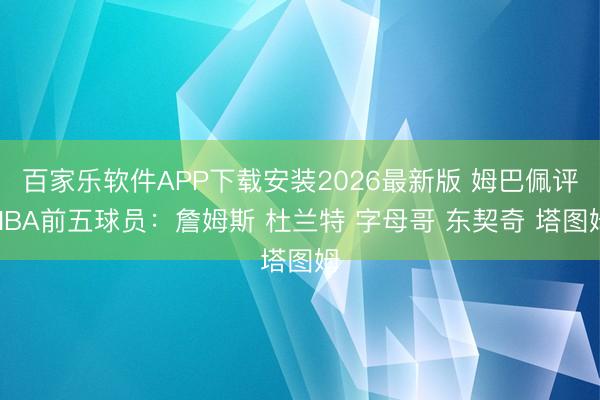 百家乐软件APP下载安装2026最新版 姆巴佩评NBA前五球员：詹姆斯 杜兰特 字母哥 东契奇 塔图姆