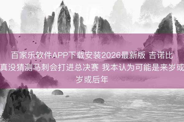 百家乐软件APP下载安装2026最新版 吉诺比利：真没猜测马刺会打进总决赛 我本认为可能是来岁或后年