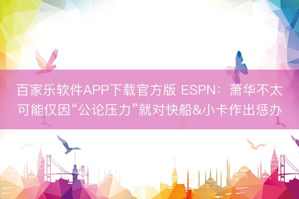 百家乐软件APP下载官方版 ESPN:萧华不太可能仅因“公论压力”就对快船&小卡作出惩办