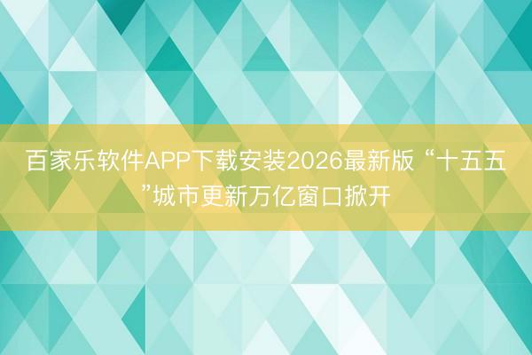 百家乐软件APP下载安装2026最新版 “十五五”城市更新万亿窗口掀开