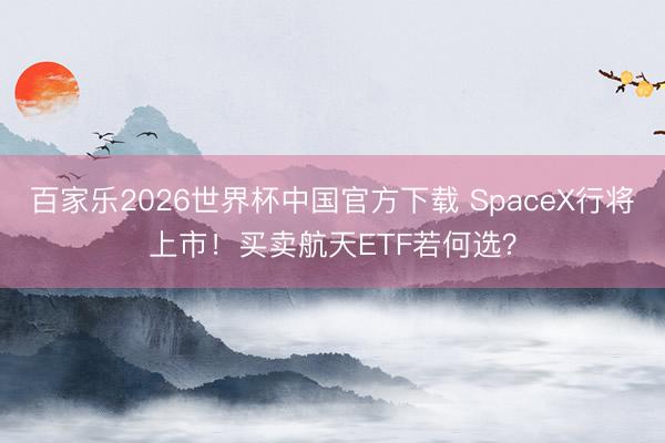 百家乐2026世界杯中国官方下载 SpaceX行将上市!买卖航天ETF若何选?