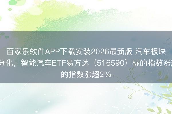 百家乐软件APP下载安装2026最新版 汽车板块推崇分化，智能汽车ETF易方达（516590）标的指数涨超2%